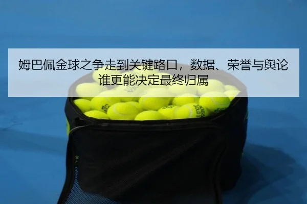 姆巴佩金球之争走到关键路口，数据、荣誉与舆论谁更能决定最终归属