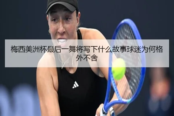 梅西美洲杯最后一舞将写下什么故事球迷为何格外不舍