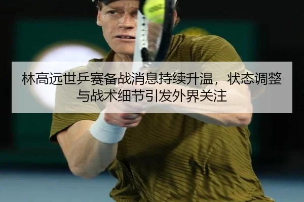 林高远世乒赛备战消息持续升温，状态调整与战术细节引发外界关注
